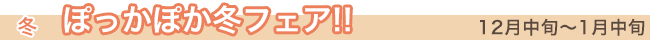 冬 ぽっかぽか冬フェア 12月中旬から1月中旬