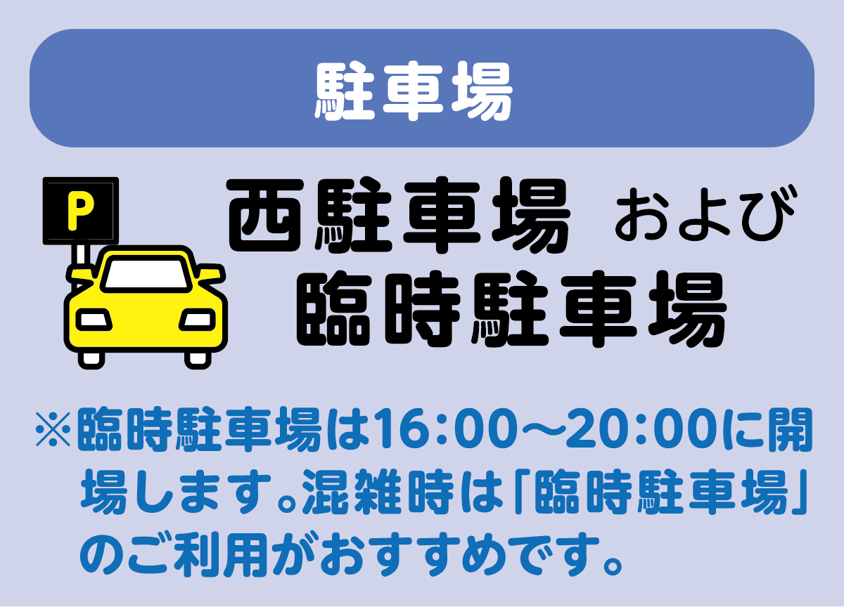 駐車場は、西駐車場、および、臨時駐車場をご利用ください。臨時駐車場は16時から20時に開場します。なお、混雑時は、臨時駐車場のご利用がおすすめです。